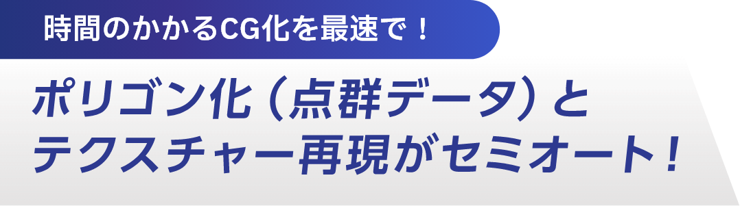 時間のかかるCG化を最速で！ポリゴン化（点群データ）とテクスチャー再現がセミオート！